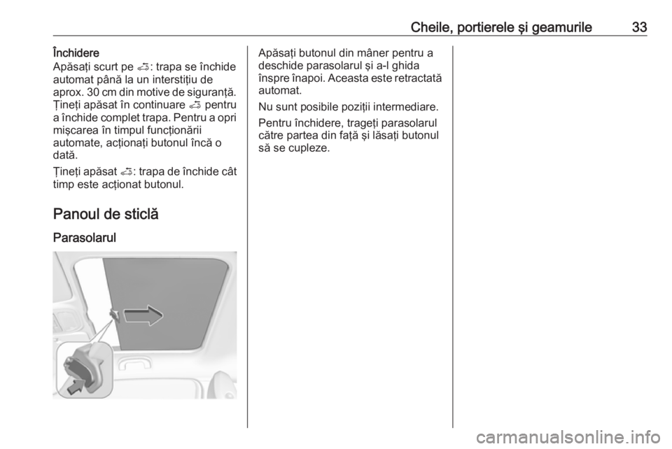 OPEL ADAM 2017.5 Manual de utilizare (in Romanian) Cheile, portierele şi geamurile33Închidere
Apăsaţi scurt pe <: trapa se închide
automat până la un interstiţiu de
aprox. 30 cm din motive de siguranţă.
Ţineţi apăsat în continuare < pe OPEL ADAM 2017.5 Manual de utilizare (in Romanian) Cheile, portierele şi geamurile33Închidere
Apăsaţi scurt pe <: trapa se închide
automat până la un interstiţiu de
aprox. 30 cm din motive de siguranţă.
Ţineţi apăsat în continuare < pe