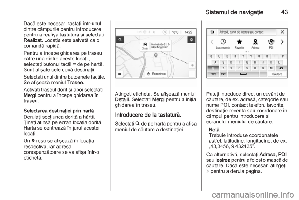 OPEL ADAM 2018 Manual pentru sistemul Infotainment (in Romanian) Sistemul de navigaţie43Dacă este necesar, tastaţi într-unul
dintre câmpurile pentru introducere
pentru a reafişa tastatura şi selectaţi
Realizat . Locaţia este salvată ca o
comandă rapidă. OPEL ADAM 2018 Manual pentru sistemul Infotainment (in Romanian) Sistemul de navigaţie43Dacă este necesar, tastaţi într-unul
dintre câmpurile pentru introducere
pentru a reafişa tastatura şi selectaţi
Realizat . Locaţia este salvată ca o
comandă rapidă.