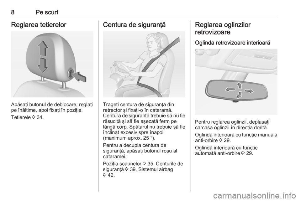 OPEL ADAM 2018  Manual de utilizare (in Romanian) 8Pe scurtReglarea tetierelor
Apăsaţi butonul de deblocare, reglaţi
pe înălţime, apoi fixaţi în poziţie.
Tetierele  3 34.
Centura de siguranţă
Trageţi centura de siguranţă din
retractor �