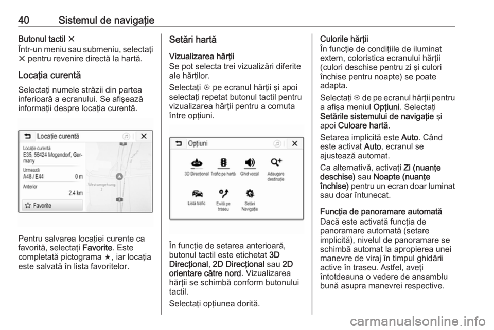 OPEL ADAM 2018.5  Manual pentru sistemul Infotainment (in Romanian) 40Sistemul de navigaţieButonul tactil x
Într-un meniu sau submeniu, selectaţi x  pentru revenire directă la hartă.
Locaţia curentă Selectaţi numele străzii din partea
inferioară a ecranului.