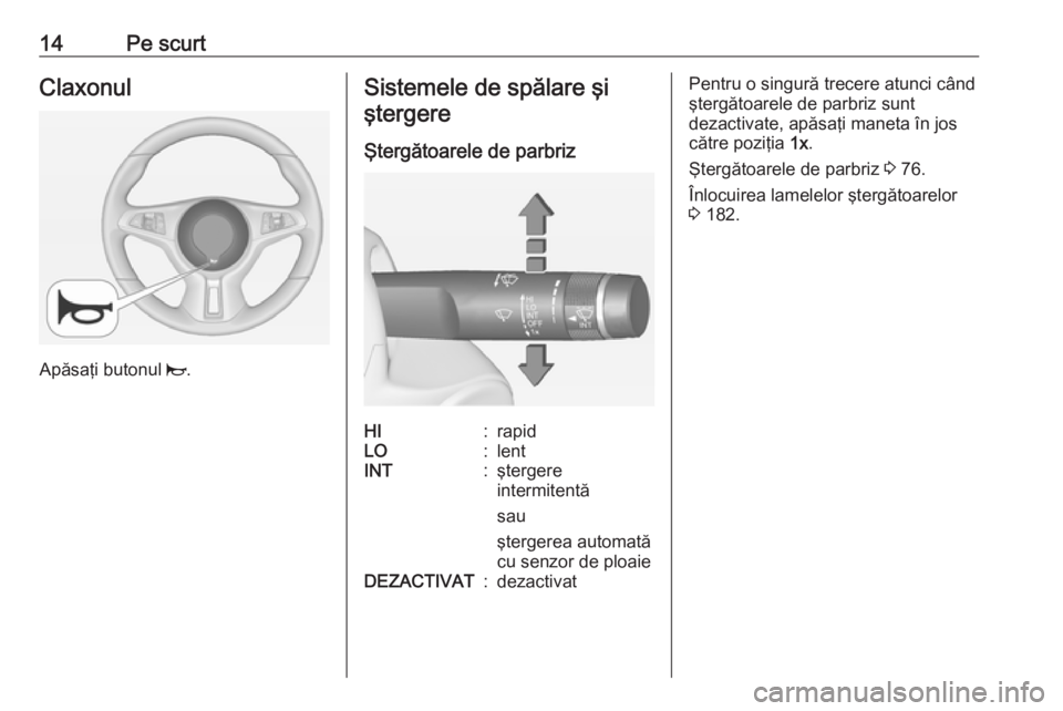 OPEL ADAM 2018.5  Manual de utilizare (in Romanian) 14Pe scurtClaxonul
Apăsaţi butonul j.
Sistemele de spălare şi
ştergere
Ştergătoarele de parbrizHI:rapidLO:lentINT:ştergere
intermitentă
sau
ştergerea automată
cu senzor de ploaieDEZACTIVAT: