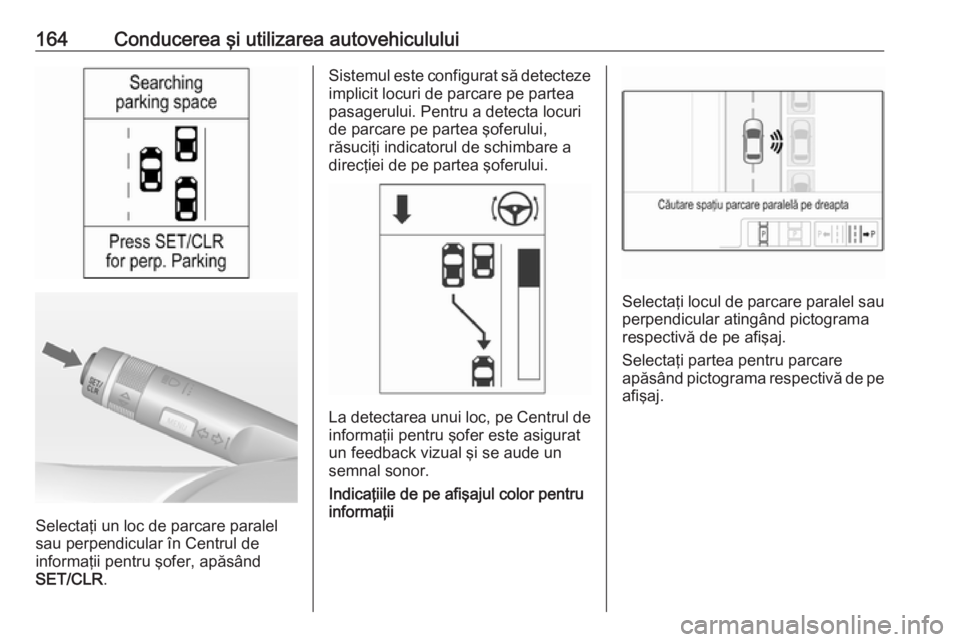 OPEL ADAM 2018.5 Manual de utilizare (in Romanian) 164Conducerea şi utilizarea autovehiculului
Selectaţi un loc de parcare paralel
sau perpendicular în Centrul de
informaţii pentru şofer, apăsând
SET/CLR .
Sistemul este configurat să detecteze OPEL ADAM 2018.5 Manual de utilizare (in Romanian) 164Conducerea şi utilizarea autovehiculului
Selectaţi un loc de parcare paralel
sau perpendicular în Centrul de
informaţii pentru şofer, apăsând
SET/CLR .
Sistemul este configurat să detecteze