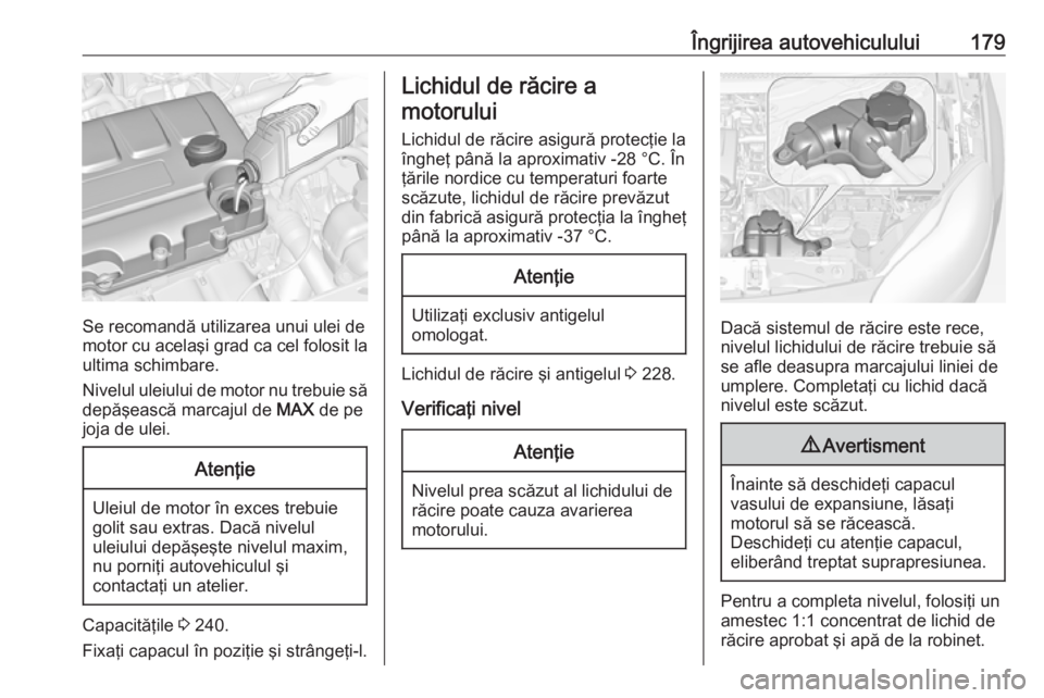 OPEL ADAM 2018.5  Manual de utilizare (in Romanian) Îngrijirea autovehiculului179
Se recomandă utilizarea unui ulei de
motor cu acelaşi grad ca cel folosit la ultima schimbare.
Nivelul uleiului de motor nu trebuie să
depăşească marcajul de  MAX 
