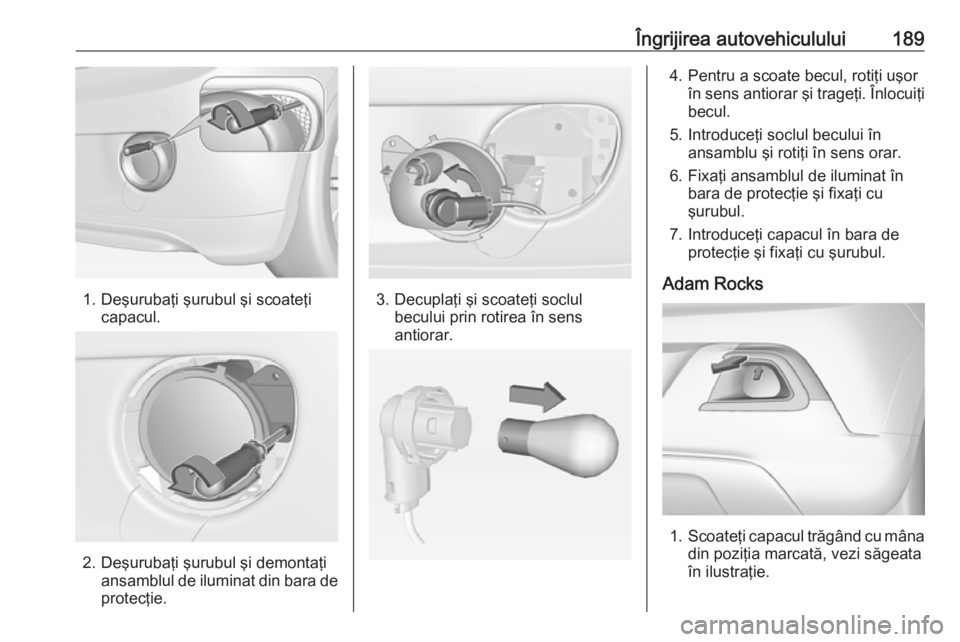OPEL ADAM 2018.5  Manual de utilizare (in Romanian) Îngrijirea autovehiculului189
1. Deşurubaţi şurubul şi scoateţicapacul.
2. Deşurubaţi şurubul şi demontaţiansamblul de iluminat din bara de
protecţie.
3. Decuplaţi şi scoateţi soclul be