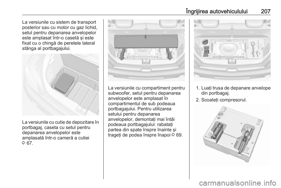 OPEL ADAM 2018.5  Manual de utilizare (in Romanian) Îngrijirea autovehiculului207La versiunile cu sistem de transport
posterior sau cu motor cu gaz lichid,
setul pentru depanarea anvelopelor
este amplasat într-o casetă şi este
fixat cu o chingă de