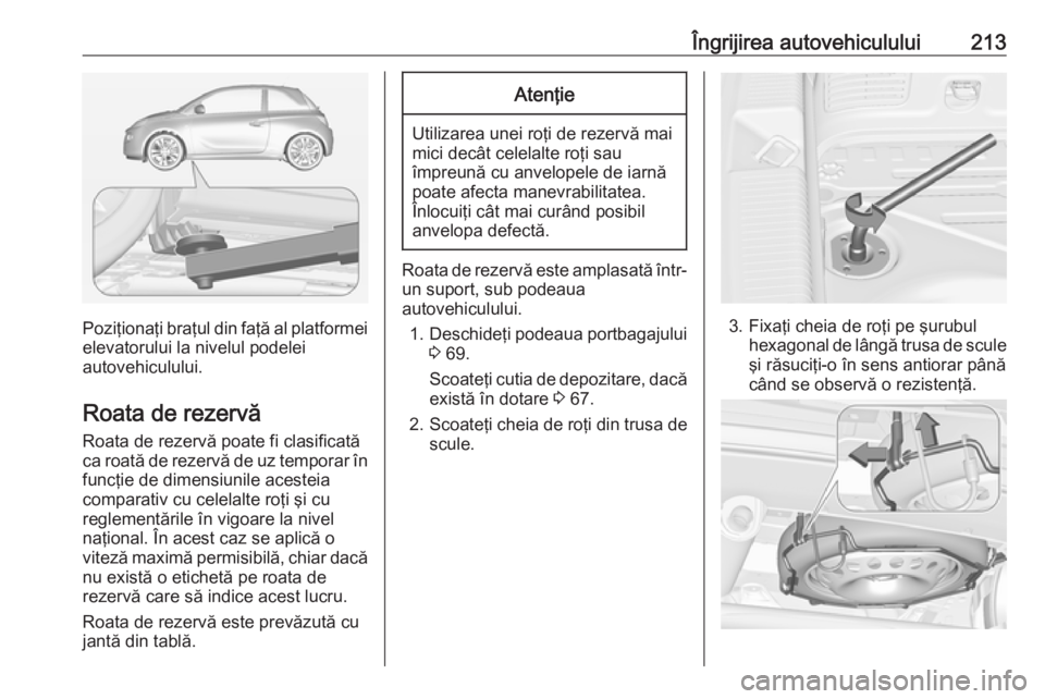 OPEL ADAM 2018.5  Manual de utilizare (in Romanian) Îngrijirea autovehiculului213
Poziţionaţi braţul din faţă al platformeielevatorului la nivelul podelei
autovehiculului.
Roata de rezervă
Roata de rezervă poate fi clasificată
ca roată de rez