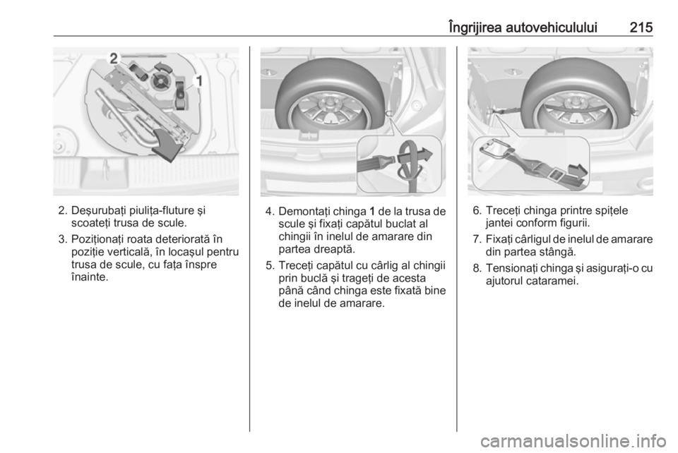 OPEL ADAM 2018.5  Manual de utilizare (in Romanian) Îngrijirea autovehiculului215
2. Deşurubaţi piuliţa-fluture şiscoateţi trusa de scule.
3. Poziţionaţi roata deteriorată în poziţie verticală, în locaşul pentru
trusa de scule, cu faţa 