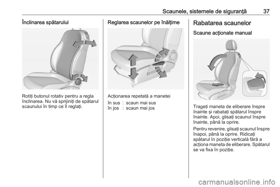 OPEL ADAM 2018.5  Manual de utilizare (in Romanian) Scaunele, sistemele de siguranţă37Înclinarea spătarului
Rotiţi butonul rotativ pentru a regla
înclinarea. Nu vă sprijiniţi de spătarul
scaunului în timp ce îl reglaţi.
Reglarea scaunelor p