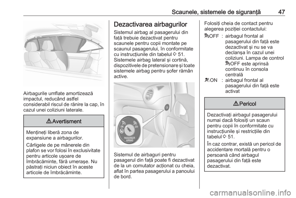 OPEL ADAM 2018.5  Manual de utilizare (in Romanian) Scaunele, sistemele de siguranţă47
Airbagurile umflate amortizează
impactul, reducând astfel
considerabil riscul de rănire la cap, în
cazul unei coliziuni laterale.
9 Avertisment
Menţineţi lib