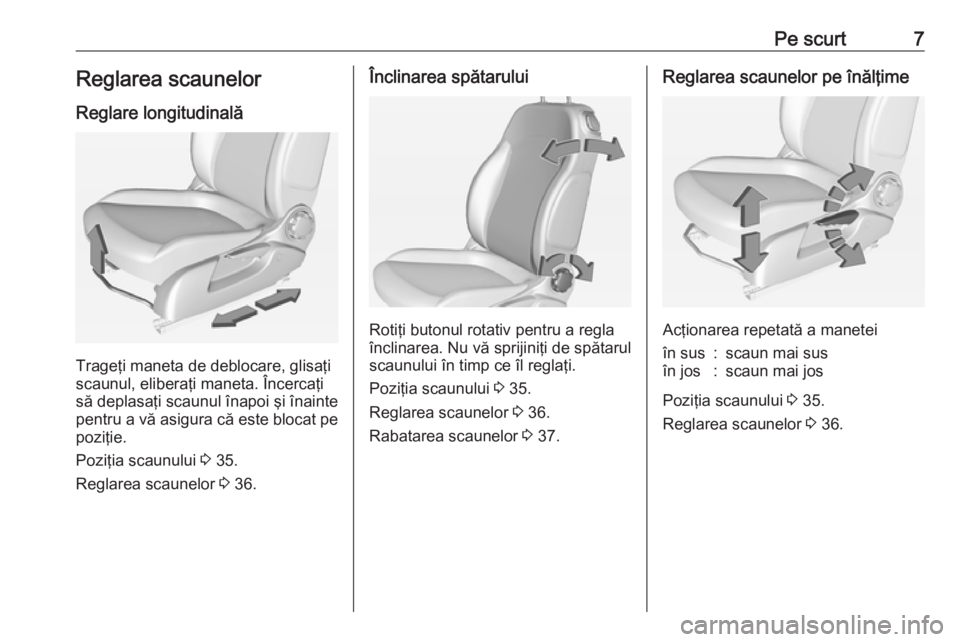 OPEL ADAM 2018.5  Manual de utilizare (in Romanian) Pe scurt7Reglarea scaunelor
Reglare longitudinală
Trageţi maneta de deblocare, glisaţi
scaunul, eliberaţi maneta. Încercaţi
să deplasaţi scaunul înapoi şi înainte pentru a vă asigura că e