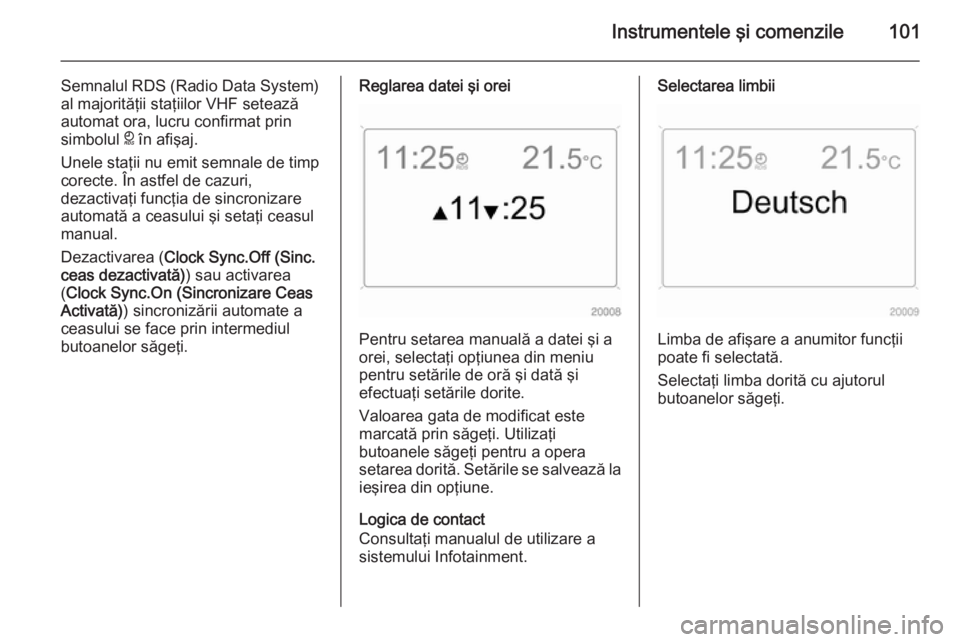 OPEL ANTARA 2014.5  Manual de utilizare (in Romanian) Instrumentele şi comenzile101
Semnalul RDS (Radio Data System)
al majorităţii staţiilor VHF setează automat ora, lucru confirmat prin
simbolul  } în afişaj.
Unele staţii nu emit semnale de tim