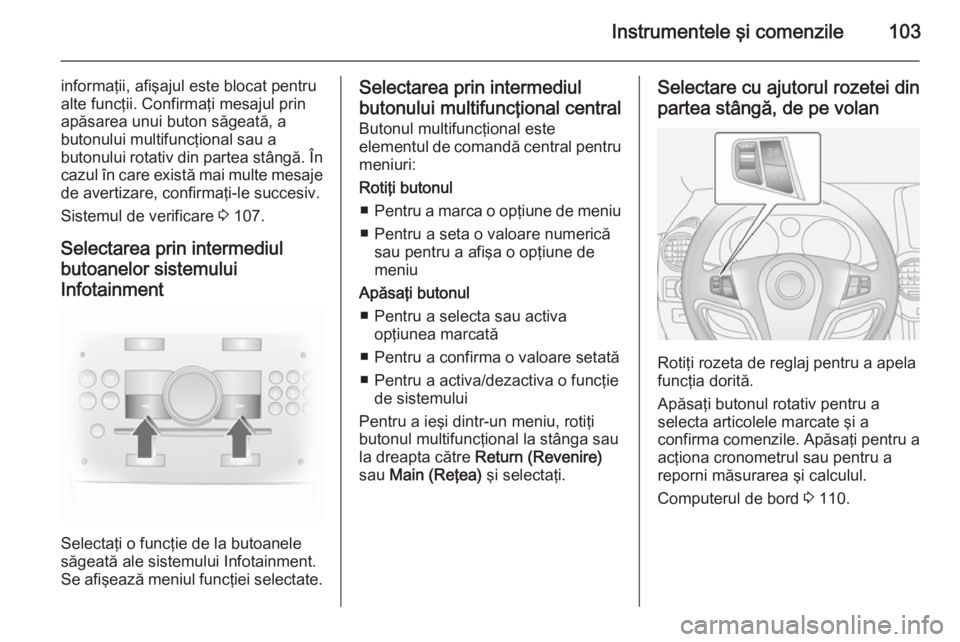 OPEL ANTARA 2014.5  Manual de utilizare (in Romanian) Instrumentele şi comenzile103
informaţii, afişajul este blocat pentru
alte funcţii. Confirmaţi mesajul prin
apăsarea unui buton săgeată, a
butonului multifuncţional sau a
butonului rotativ di