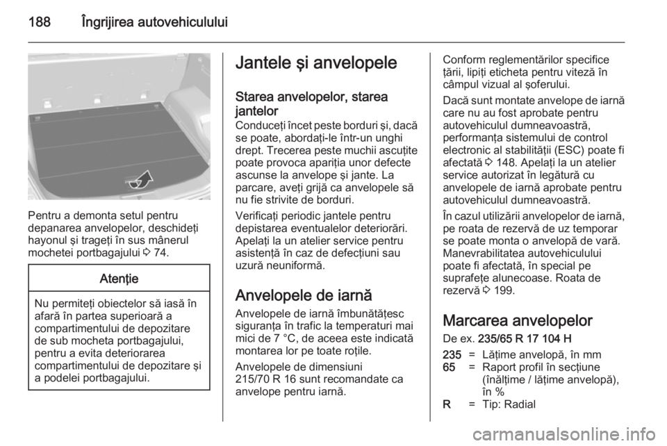 OPEL ANTARA 2014.5 Manual de utilizare (in Romanian) 188Îngrijirea autovehiculului
Pentru a demonta setul pentru
depanarea anvelopelor, deschideţi hayonul şi trageţi în sus mânerul
mochetei portbagajului 3 74.
Atenţie
Nu permiteţi obiectelor s OPEL ANTARA 2014.5 Manual de utilizare (in Romanian) 188Îngrijirea autovehiculului
Pentru a demonta setul pentru
depanarea anvelopelor, deschideţi hayonul şi trageţi în sus mânerul
mochetei portbagajului 3 74.
Atenţie
Nu permiteţi obiectelor s