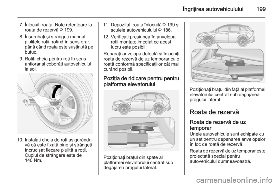 OPEL ANTARA 2014.5  Manual de utilizare (in Romanian) Îngrijirea autovehiculului199
7. Înlocuiţi roata. Note referitoare laroata de rezervă  3 199.
8. Înşurubaţi şi strângeţi manual piuliţele roţii, rotind în sens orar,
până când roata es