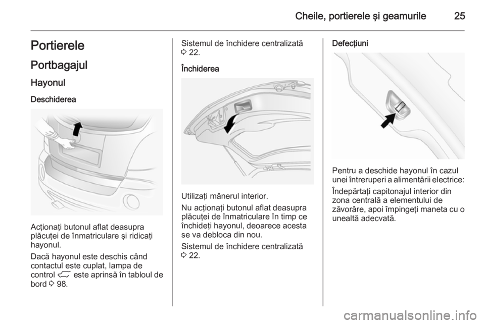 OPEL ANTARA 2014.5  Manual de utilizare (in Romanian) Cheile, portierele şi geamurile25Portierele
Portbagajul Hayonul
Deschiderea
Acţionaţi butonul aflat deasupra
plăcuţei de înmatriculare şi ridicaţi
hayonul.
Dacă hayonul este deschis când
con