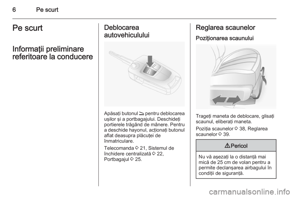 OPEL ANTARA 2014.5  Manual de utilizare (in Romanian) 6Pe scurtPe scurt
Informaţii preliminare
referitoare la conducereDeblocarea
autovehiculului
Apăsaţi butonul  q pentru deblocarea
uşilor şi a portbagajului. Deschideţi
portierele trăgând de mâ