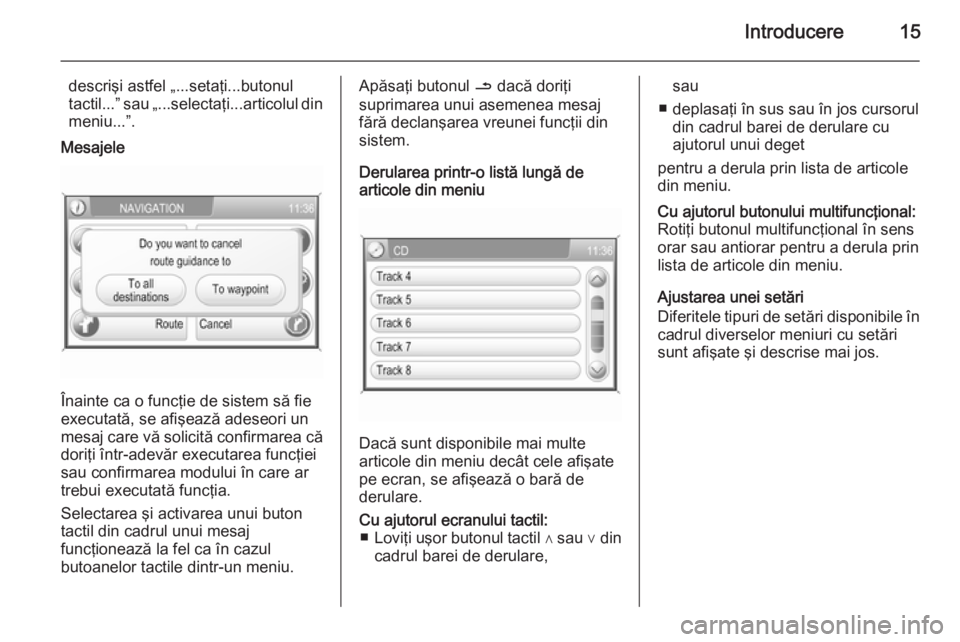 OPEL ANTARA 2015  Manual pentru sistemul Infotainment (in Romanian) Introducere15
descrişi astfel „...setaţi...butonul
tactil...” sau „...selectaţi...articolul din
meniu...”.Mesajele
Înainte ca o funcţie de sistem să fie
executată, se afişează adeseor