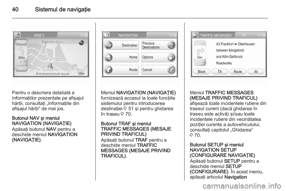 OPEL ANTARA 2015 Manual pentru sistemul Infotainment (in Romanian) 40Sistemul de navigaţie
Pentru o descriere detaliată a
informaţiilor prezentate pe afişajul
hărţii, consultaţi „Informaţiile din
afişajul hărţii” de mai jos.
Butonul NAV şi meniul
NAVI OPEL ANTARA 2015 Manual pentru sistemul Infotainment (in Romanian) 40Sistemul de navigaţie
Pentru o descriere detaliată a
informaţiilor prezentate pe afişajul
hărţii, consultaţi „Informaţiile din
afişajul hărţii” de mai jos.
Butonul NAV şi meniul
NAVI