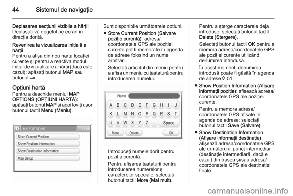 OPEL ANTARA 2015 Manual pentru sistemul Infotainment (in Romanian) 44Sistemul de navigaţie
Deplasarea secţiunii vizibile a hărţii
Deplasaţi-vă degetul pe ecran în
direcţia dorită.Revenirea la vizualizarea iniţială a
hărţii
Pentru a afişa din nou harta l OPEL ANTARA 2015 Manual pentru sistemul Infotainment (in Romanian) 44Sistemul de navigaţie
Deplasarea secţiunii vizibile a hărţii
Deplasaţi-vă degetul pe ecran în
direcţia dorită.Revenirea la vizualizarea iniţială a
hărţii
Pentru a afişa din nou harta l