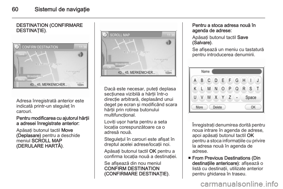 OPEL ANTARA 2015 Manual pentru sistemul Infotainment (in Romanian) 60Sistemul de navigaţie
DESTINATION (CONFIRMARE
DESTINAŢIE) .
Adresa înregistrată anterior este
indicată printr-un steguleţ în
carouri.
Pentru modificarea cu ajutorul hărţii a adresei înregi OPEL ANTARA 2015 Manual pentru sistemul Infotainment (in Romanian) 60Sistemul de navigaţie
DESTINATION (CONFIRMARE
DESTINAŢIE) .
Adresa înregistrată anterior este
indicată printr-un steguleţ în
carouri.
Pentru modificarea cu ajutorul hărţii a adresei înregi