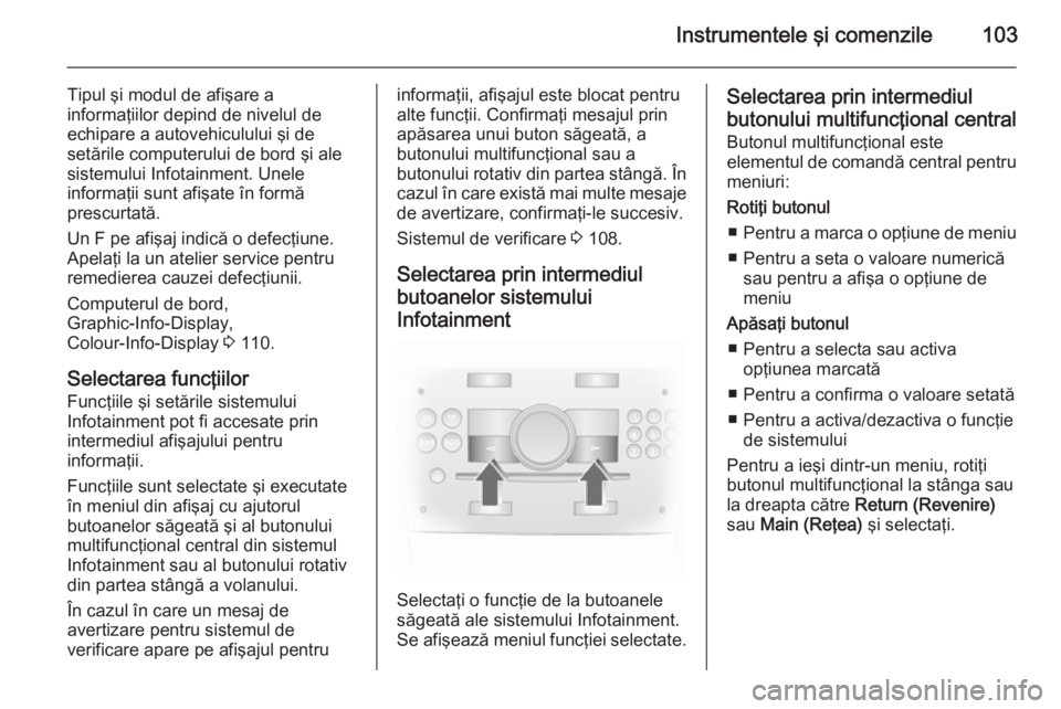 OPEL ANTARA 2015  Manual de utilizare (in Romanian) Instrumentele şi comenzile103
Tipul şi modul de afişare a
informaţiilor depind de nivelul de
echipare a autovehiculului şi de
setările computerului de bord şi ale
sistemului Infotainment. Unele