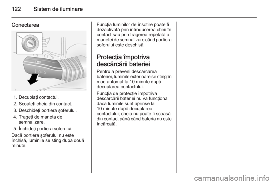 OPEL ANTARA 2015 Manual de utilizare (in Romanian) 122Sistem de iluminare
Conectarea
1. Decuplaţi contactul.
2. Scoateţi cheia din contact.
3. Deschideţi portiera şoferului.
4. Trageţi de maneta de semnalizare.
5. Închideţi portiera şoferului. OPEL ANTARA 2015 Manual de utilizare (in Romanian) 122Sistem de iluminare
Conectarea
1. Decuplaţi contactul.
2. Scoateţi cheia din contact.
3. Deschideţi portiera şoferului.
4. Trageţi de maneta de semnalizare.
5. Închideţi portiera şoferului.