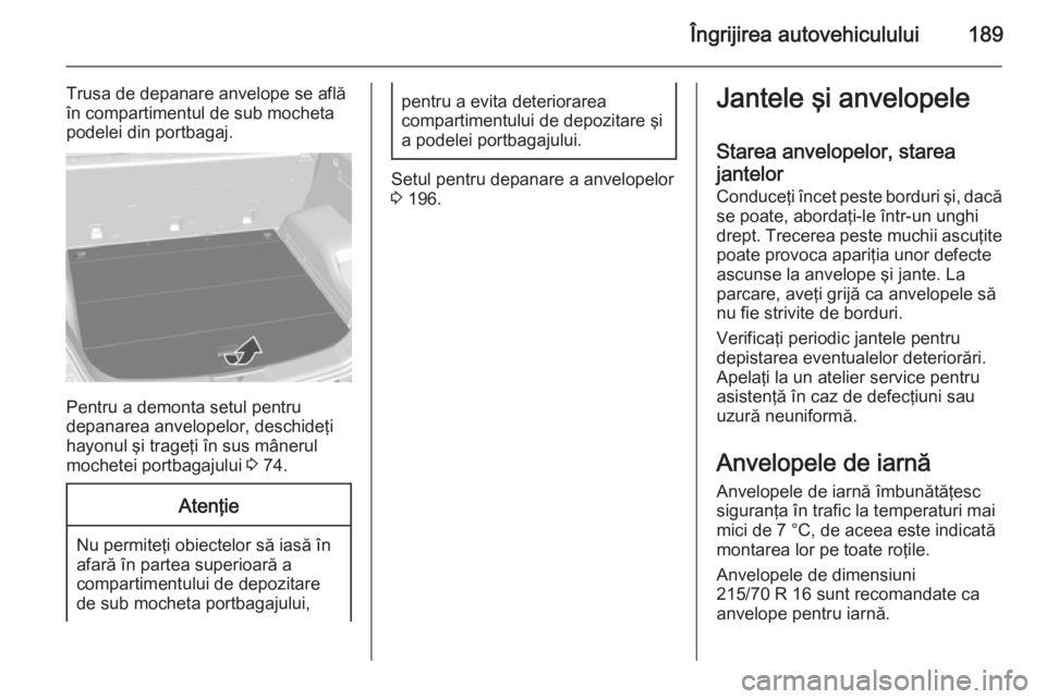 OPEL ANTARA 2015 Manual de utilizare (in Romanian) Îngrijirea autovehiculului189
Trusa de depanare anvelope se află
în compartimentul de sub mocheta
podelei din portbagaj.
Pentru a demonta setul pentru
depanarea anvelopelor, deschideţi hayonul şi OPEL ANTARA 2015 Manual de utilizare (in Romanian) Îngrijirea autovehiculului189
Trusa de depanare anvelope se află
în compartimentul de sub mocheta
podelei din portbagaj.
Pentru a demonta setul pentru
depanarea anvelopelor, deschideţi hayonul şi