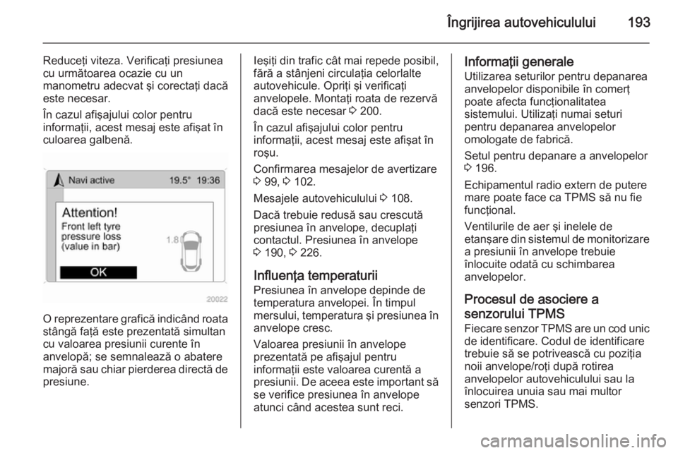OPEL ANTARA 2015  Manual de utilizare (in Romanian) Îngrijirea autovehiculului193
Reduceţi viteza. Verificaţi presiunea
cu următoarea ocazie cu un
manometru adecvat şi corectaţi dacă
este necesar.
În cazul afişajului color pentru
informaţii, 