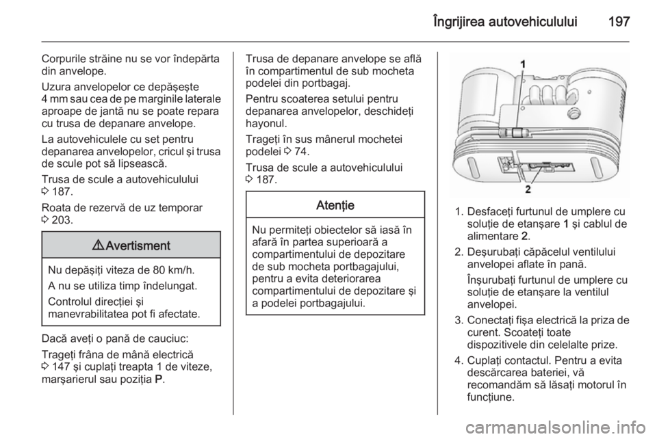 OPEL ANTARA 2015  Manual de utilizare (in Romanian) Îngrijirea autovehiculului197
Corpurile străine nu se vor îndepărta
din anvelope.
Uzura anvelopelor ce depăşeşte
4 mm sau cea de pe marginile laterale
aproape de jantă nu se poate repara
cu tr