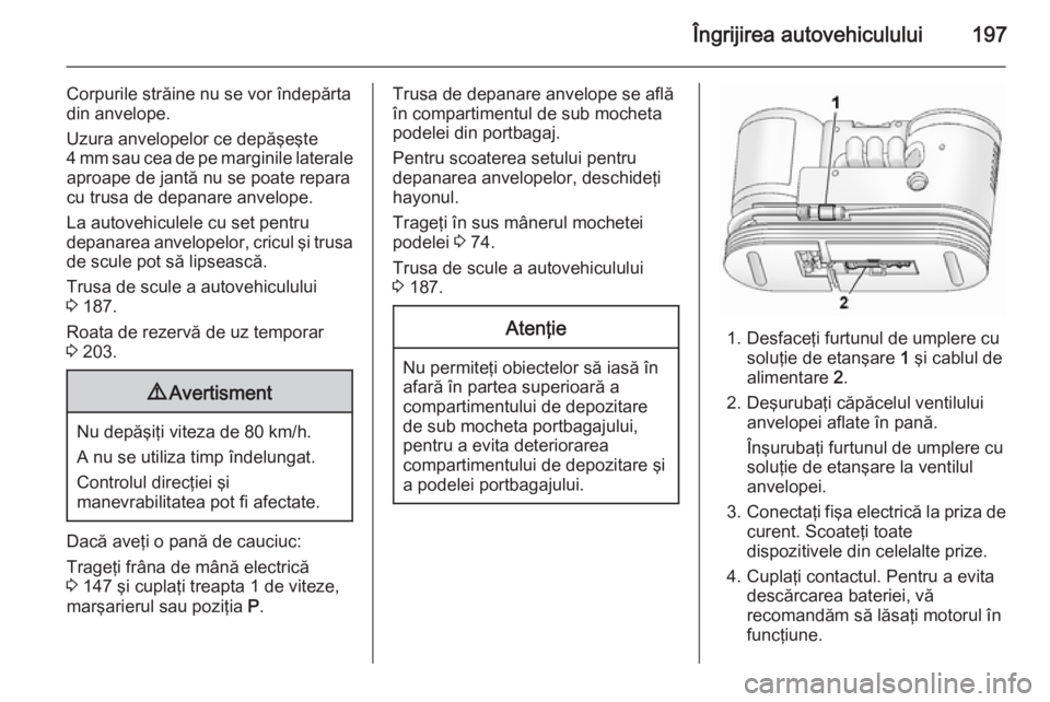 OPEL ANTARA 2015 Manual de utilizare (in Romanian) Îngrijirea autovehiculului197
Corpurile străine nu se vor îndepărta
din anvelope.
Uzura anvelopelor ce depăşeşte
4 mm sau cea de pe marginile laterale
aproape de jantă nu se poate repara
cu tr OPEL ANTARA 2015 Manual de utilizare (in Romanian) Îngrijirea autovehiculului197
Corpurile străine nu se vor îndepărta
din anvelope.
Uzura anvelopelor ce depăşeşte
4 mm sau cea de pe marginile laterale
aproape de jantă nu se poate repara
cu tr