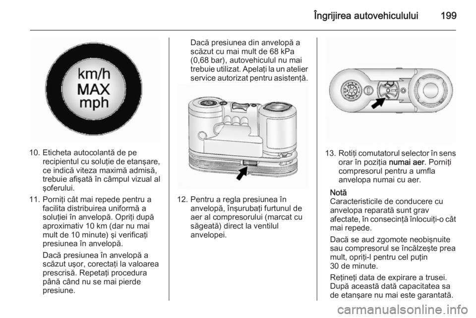 OPEL ANTARA 2015  Manual de utilizare (in Romanian) Îngrijirea autovehiculului199
10. Eticheta autocolantă de perecipientul cu soluţie de etanşare,ce indică viteza maximă admisă,trebuie afişată în câmpul vizual al
şoferului.
11. Porniţi c�