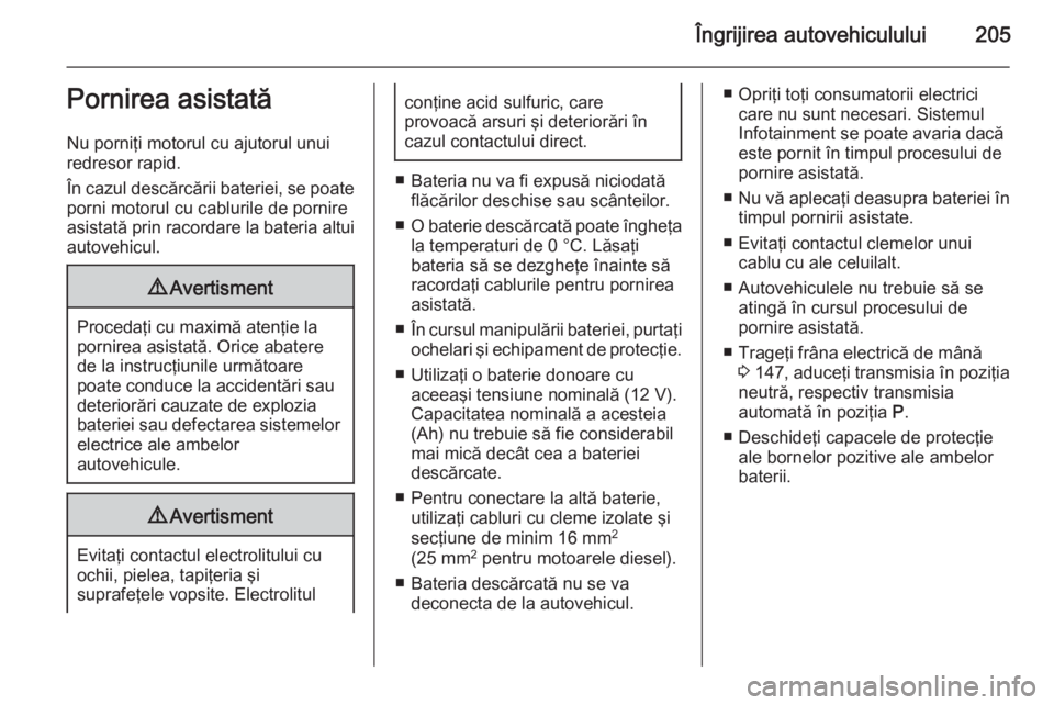 OPEL ANTARA 2015  Manual de utilizare (in Romanian) Îngrijirea autovehiculului205Pornirea asistată
Nu porniţi motorul cu ajutorul unui
redresor rapid.
În cazul descărcării bateriei, se poate porni motorul cu cablurile de pornire
asistată prin ra