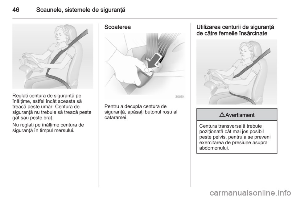 OPEL ANTARA 2015  Manual de utilizare (in Romanian) 46Scaunele, sistemele de siguranţă
Reglaţi centura de siguranţă pe
înălţime, astfel încât aceasta să
treacă peste umăr. Centura de
siguranţă nu trebuie să treacă peste
gât sau peste 