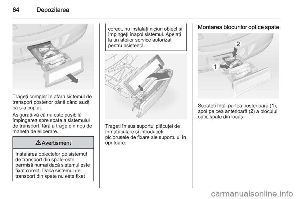 OPEL ANTARA 2015  Manual de utilizare (in Romanian) 64Depozitarea
Trageţi complet în afara sistemul de
transport posterior până când auziţi
că s-a cuplat.
Asiguraţi-vă că nu este posibilă
împingerea spre spate a sistemului
de transport, fă