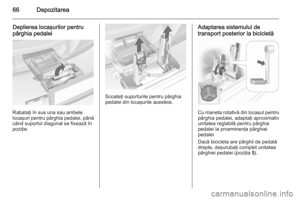 OPEL ANTARA 2015  Manual de utilizare (in Romanian) 66Depozitarea
Deplierea locaşurilor pentru
pârghia pedalei
Rabataţi în sus una sau ambele
locaşuri pentru pârghia pedalei, până
când suportul diagonal se fixează în
poziţie.
Scoateţi supo