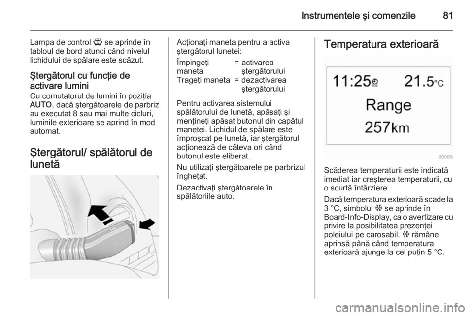OPEL ANTARA 2015  Manual de utilizare (in Romanian) Instrumentele şi comenzile81
Lampa de control G se aprinde în
tabloul de bord atunci când nivelul
lichidului de spălare este scăzut.
Ştergătorul cu funcţie de
activare lumini
Cu comutatorul de