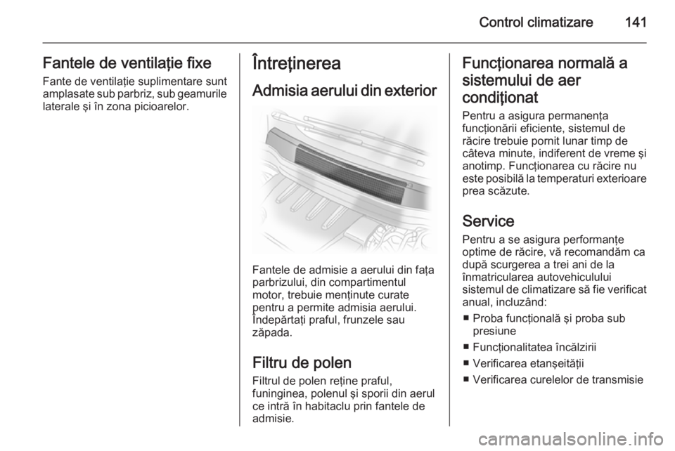 OPEL ASTRA H 2014  Manual de utilizare (in Romanian) Control climatizare141Fantele de ventilaţie fixeFante de ventilaţie suplimentare sunt
amplasate sub parbriz, sub geamurile
laterale şi în zona picioarelor.Întreţinerea
Admisia aerului din exteri