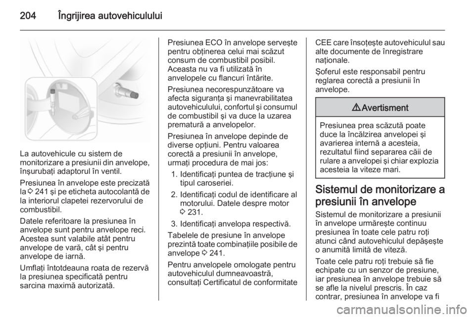 OPEL ASTRA H 2014 Manual de utilizare (in Romanian) 204Îngrijirea autovehiculului
La autovehicule cu sistem de
monitorizare a presiunii din anvelope,
înşurubaţi adaptorul în ventil.
Presiunea în anvelope este precizată
la 3 241 şi pe eticheta OPEL ASTRA H 2014 Manual de utilizare (in Romanian) 204Îngrijirea autovehiculului
La autovehicule cu sistem de
monitorizare a presiunii din anvelope,
înşurubaţi adaptorul în ventil.
Presiunea în anvelope este precizată
la 3 241 şi pe eticheta