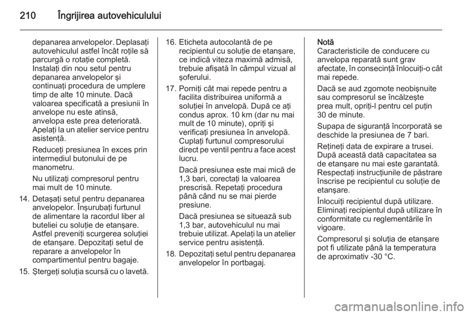 OPEL ASTRA H 2014 Manual de utilizare (in Romanian) 210Îngrijirea autovehiculului
depanarea anvelopelor. Deplasaţiautovehiculul astfel încât roţile să
parcurgă o rotaţie completă. Instalaţi din nou setul pentrudepanarea anvelopelor şi
contin OPEL ASTRA H 2014 Manual de utilizare (in Romanian) 210Îngrijirea autovehiculului
depanarea anvelopelor. Deplasaţiautovehiculul astfel încât roţile să
parcurgă o rotaţie completă. Instalaţi din nou setul pentrudepanarea anvelopelor şi
contin