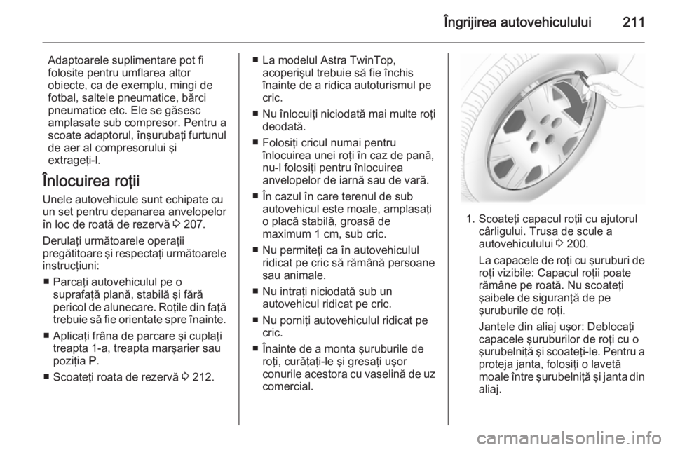OPEL ASTRA H 2014 Manual de utilizare (in Romanian) Îngrijirea autovehiculului211
Adaptoarele suplimentare pot fi
folosite pentru umflarea altor
obiecte, ca de exemplu, mingi de
fotbal, saltele pneumatice, bărci
pneumatice etc. Ele se găsesc
amplasa OPEL ASTRA H 2014 Manual de utilizare (in Romanian) Îngrijirea autovehiculului211
Adaptoarele suplimentare pot fi
folosite pentru umflarea altor
obiecte, ca de exemplu, mingi de
fotbal, saltele pneumatice, bărci
pneumatice etc. Ele se găsesc
amplasa