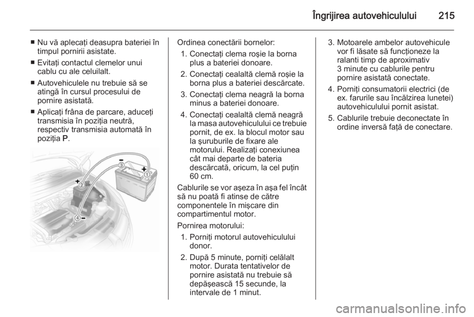 OPEL ASTRA H 2014 Manual de utilizare (in Romanian) Îngrijirea autovehiculului215
■Nu vă aplecaţi deasupra bateriei în
timpul pornirii asistate.
■ Evitaţi contactul clemelor unui cablu cu ale celuilalt.
■ Autovehiculele nu trebuie să se ati OPEL ASTRA H 2014 Manual de utilizare (in Romanian) Îngrijirea autovehiculului215
■Nu vă aplecaţi deasupra bateriei în
timpul pornirii asistate.
■ Evitaţi contactul clemelor unui cablu cu ale celuilalt.
■ Autovehiculele nu trebuie să se ati