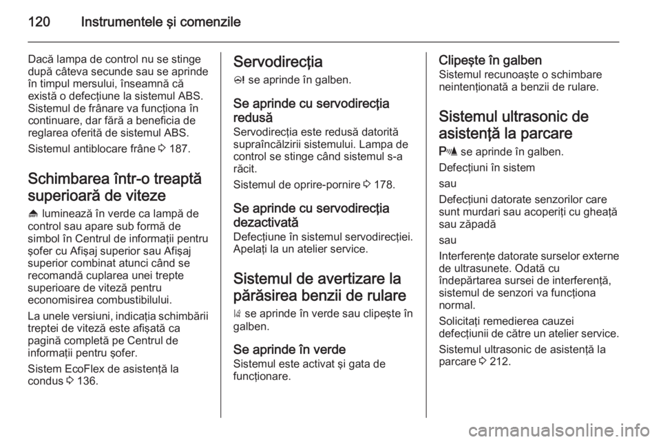 OPEL ASTRA J 2014  Manual de utilizare (in Romanian) 120Instrumentele şi comenzile
Dacă lampa de control nu se stinge
după câteva secunde sau se aprinde în timpul mersului, înseamnă că
există o defecţiune la sistemul ABS.
Sistemul de frânare 