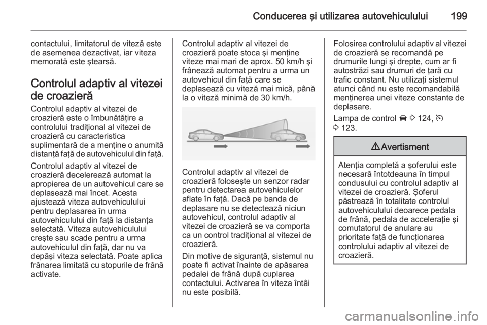 OPEL ASTRA J 2014 Manual de utilizare (in Romanian) Conducerea şi utilizarea autovehiculului199
contactului, limitatorul de viteză este
de asemenea dezactivat, iar viteza
memorată este ştearsă.
Controlul adaptiv al vitezei
de croazieră
Controlul OPEL ASTRA J 2014 Manual de utilizare (in Romanian) Conducerea şi utilizarea autovehiculului199
contactului, limitatorul de viteză este
de asemenea dezactivat, iar viteza
memorată este ştearsă.
Controlul adaptiv al vitezei
de croazieră
Controlul