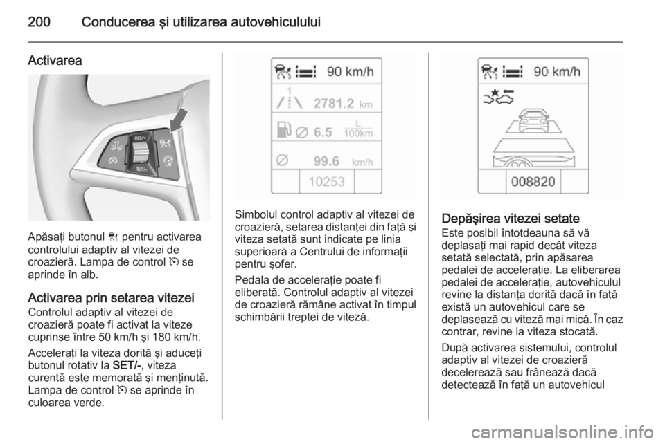 OPEL ASTRA J 2014 Manual de utilizare (in Romanian) 200Conducerea şi utilizarea autovehiculului
Activarea
Apăsaţi butonul C pentru activarea
controlului adaptiv al vitezei de
croazieră. Lampa de control m se
aprinde în alb.
Activarea prin setarea OPEL ASTRA J 2014 Manual de utilizare (in Romanian) 200Conducerea şi utilizarea autovehiculului
Activarea
Apăsaţi butonul C pentru activarea
controlului adaptiv al vitezei de
croazieră. Lampa de control m se
aprinde în alb.
Activarea prin setarea