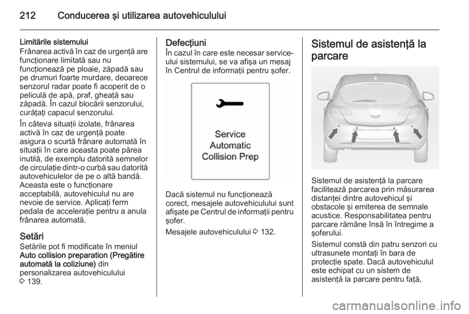OPEL ASTRA J 2014 Manual de utilizare (in Romanian) 212Conducerea şi utilizarea autovehiculului
Limitările sistemului
Frânarea activă în caz de urgenţă are
funcţionare limitată sau nu
funcţionează pe ploaie, zăpadă sau
pe drumuri foarte mu OPEL ASTRA J 2014 Manual de utilizare (in Romanian) 212Conducerea şi utilizarea autovehiculului
Limitările sistemului
Frânarea activă în caz de urgenţă are
funcţionare limitată sau nu
funcţionează pe ploaie, zăpadă sau
pe drumuri foarte mu