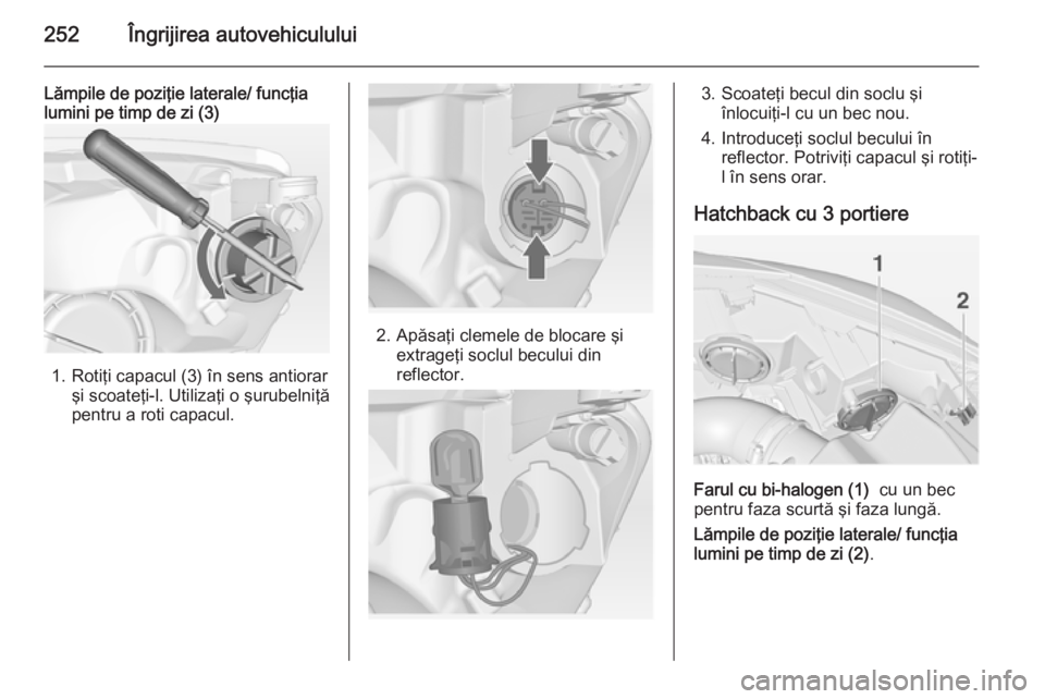 OPEL ASTRA J 2014 Manual de utilizare (in Romanian) 252Îngrijirea autovehiculului
Lămpile de poziţie laterale/ funcţia
lumini pe timp de zi (3)
1. Rotiţi capacul (3) în sens antiorar
şi scoateţi-l. Utilizaţi o şurubelniţă
pentru a roti capa OPEL ASTRA J 2014 Manual de utilizare (in Romanian) 252Îngrijirea autovehiculului
Lămpile de poziţie laterale/ funcţia
lumini pe timp de zi (3)
1. Rotiţi capacul (3) în sens antiorar
şi scoateţi-l. Utilizaţi o şurubelniţă
pentru a roti capa