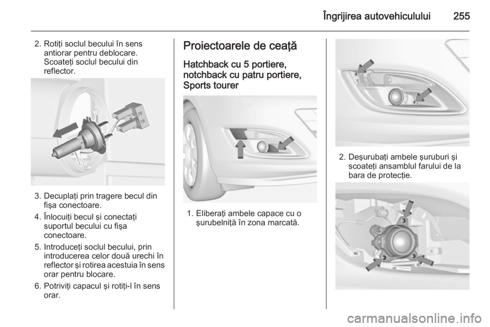 OPEL ASTRA J 2014 Manual de utilizare (in Romanian) Îngrijirea autovehiculului255
2. Rotiţi soclul becului în sensantiorar pentru deblocare.
Scoateţi soclul becului din
reflector.
3. Decuplaţi prin tragere becul din fişa conectoare.
4. Înlocuiţ OPEL ASTRA J 2014 Manual de utilizare (in Romanian) Îngrijirea autovehiculului255
2. Rotiţi soclul becului în sensantiorar pentru deblocare.
Scoateţi soclul becului din
reflector.
3. Decuplaţi prin tragere becul din fişa conectoare.
4. Înlocuiţ