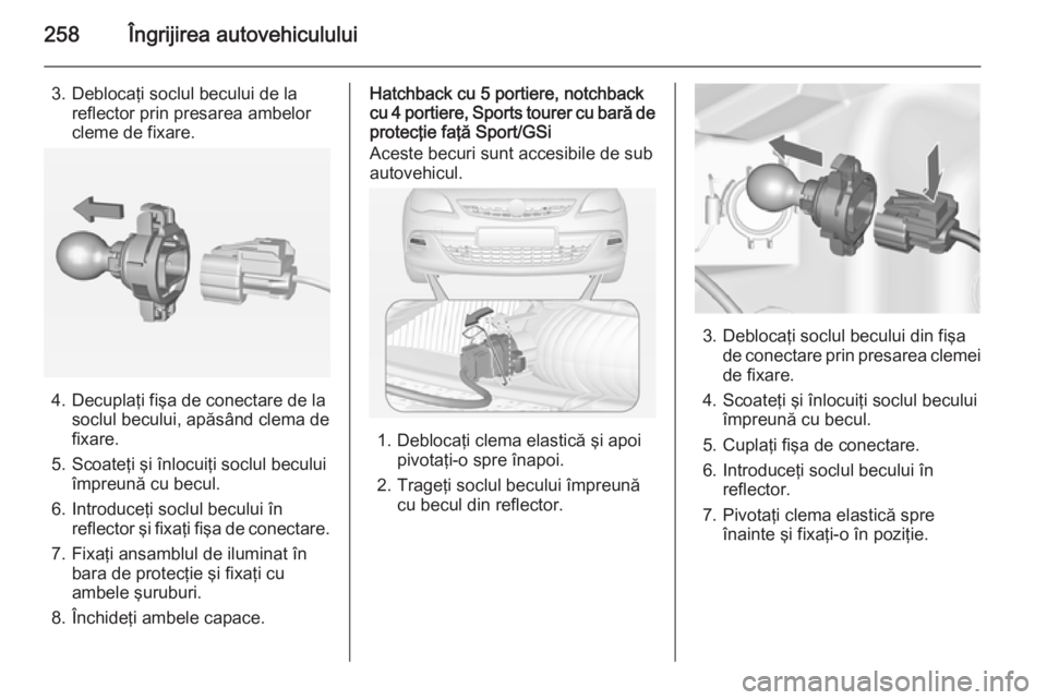 OPEL ASTRA J 2014 Manual de utilizare (in Romanian) 258Îngrijirea autovehiculului
3. Deblocaţi soclul becului de lareflector prin presarea ambelor
cleme de fixare.
4. Decuplaţi fişa de conectare de la soclul becului, apăsând clema de
fixare.
5. S OPEL ASTRA J 2014 Manual de utilizare (in Romanian) 258Îngrijirea autovehiculului
3. Deblocaţi soclul becului de lareflector prin presarea ambelor
cleme de fixare.
4. Decuplaţi fişa de conectare de la soclul becului, apăsând clema de
fixare.
5. S