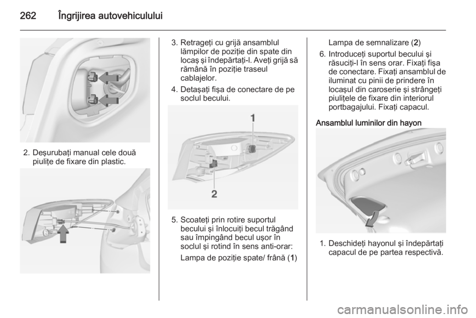 OPEL ASTRA J 2014  Manual de utilizare (in Romanian) 262Îngrijirea autovehiculului
2. Deşurubaţi manual cele douăpiuliţe de fixare din plastic.
3. Retrageţi cu grijă ansamblullămpilor de poziţie din spate din
locaş şi îndepărtaţi-l. Aveţi