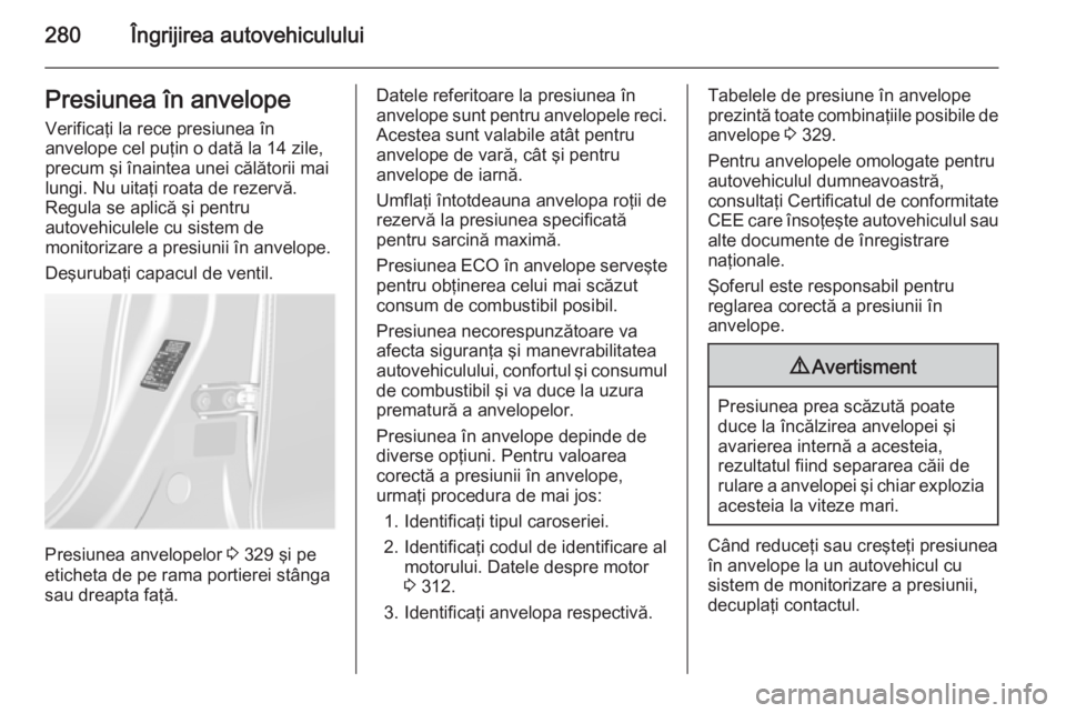 OPEL ASTRA J 2014 Manual de utilizare (in Romanian) 280Îngrijirea autovehicululuiPresiunea în anvelopeVerificaţi la rece presiunea în
anvelope cel puţin o dată la 14 zile,
precum şi înaintea unei călătorii mai lungi. Nu uitaţi roata de rezer OPEL ASTRA J 2014 Manual de utilizare (in Romanian) 280Îngrijirea autovehicululuiPresiunea în anvelopeVerificaţi la rece presiunea în
anvelope cel puţin o dată la 14 zile,
precum şi înaintea unei călătorii mai lungi. Nu uitaţi roata de rezer